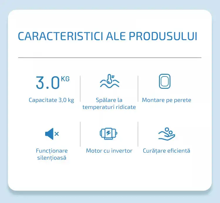 Caracteristici ale produsului Capacitate 3,0 kg Spălare la temperaturi ridicate Montare pe perete Funcționare silențioasă Funcționare silențioasă Curățare eficientă